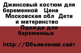 Джинсовый костюм для беременной › Цена ­ 700 - Московская обл. Дети и материнство » Одежда для беременных   